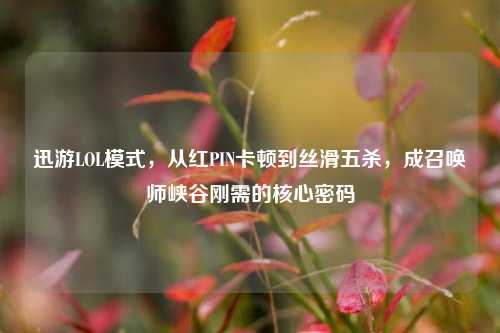 迅游LOL模式，从红PIN卡顿到丝滑五杀，成召唤师峡谷刚需的核心密码