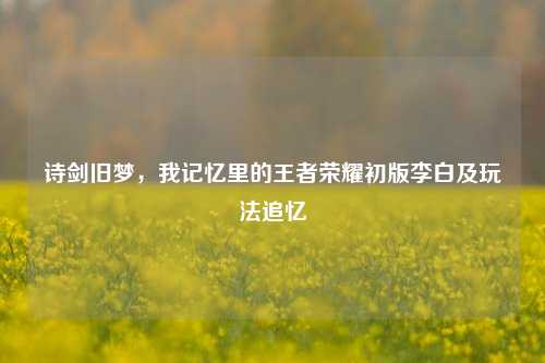 诗剑旧梦，我记忆里的王者荣耀初版李白及玩法追忆