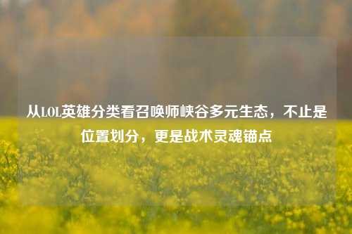 从LOL英雄分类看召唤师峡谷多元生态,不止是位置划分,更是战术灵魂锚点
