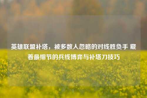 英雄联盟补塔,被多数人忽略的对线胜负手 藏着最细节的兵线博弈与补塔刀技巧