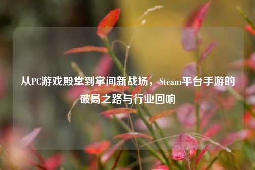 从PC游戏殿堂到掌间新战场，Steam平台手游的破局之路与行业回响