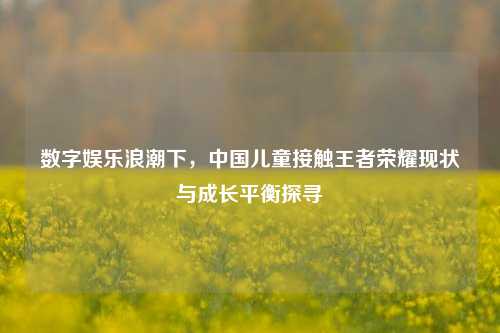 数字娱乐浪潮下，中国儿童接触王者荣耀现状与成长平衡探寻