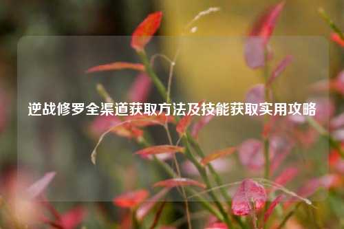 逆战修罗全渠道获取方法及技能获取实用攻略
