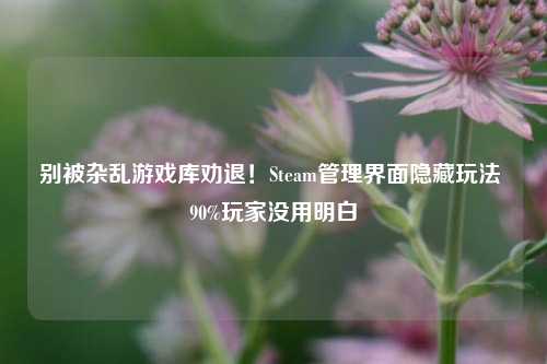别被杂乱游戏库劝退!Steam管理界面隐藏玩法 90%玩家没用明白