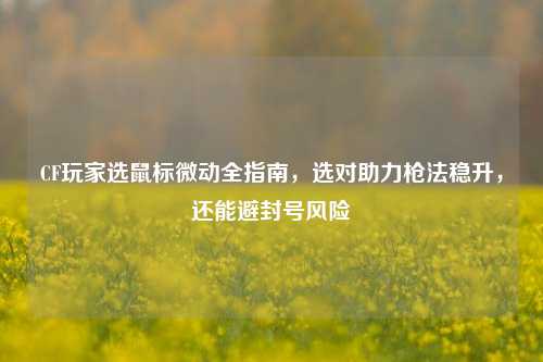 CF玩家选鼠标微动全指南，选对助力枪法稳升，还能避封号风险