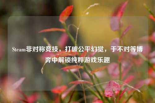 Steam非对称竞技，打破公平幻觉，于不对等博弈中解锁纯粹游戏乐趣