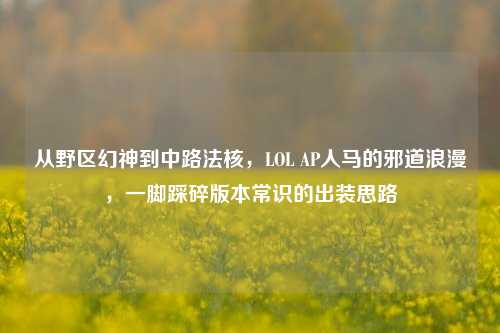 从野区幻神到中路法核,LOL AP人马的邪道浪漫,一脚踩碎版本常识的出装思路
