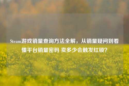Steam游戏销量查询方法全解,从销量疑问到看懂平台销量密码 卖多少会触发红锁?