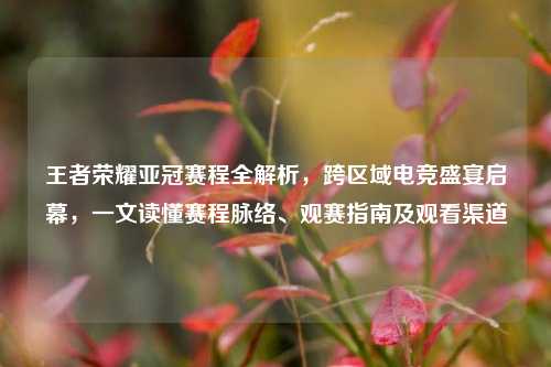 王者荣耀亚冠赛程全解析，跨区域电竞盛宴启幕，一文读懂赛程脉络、观赛指南及观看渠道