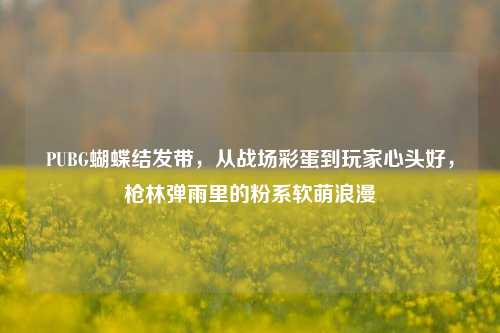 PUBG蝴蝶结发带,从战场彩蛋到玩家心头好,枪林弹雨里的粉系软萌浪漫