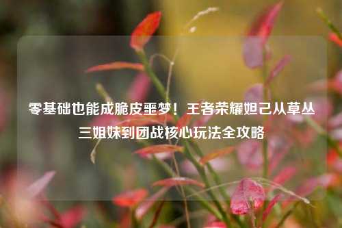 零基础也能成脆皮噩梦!王者荣耀妲己从草丛三姐妹到团战核心玩法全攻略