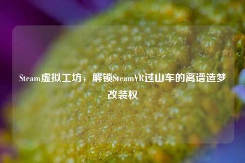 Steam虚拟工坊,解锁SteamVR过山车的离谱造梦改装权