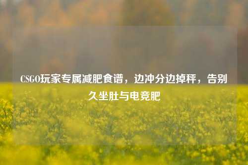 CSGO玩家专属减肥食谱,边冲分边掉秤,告别久坐肚与电竞肥