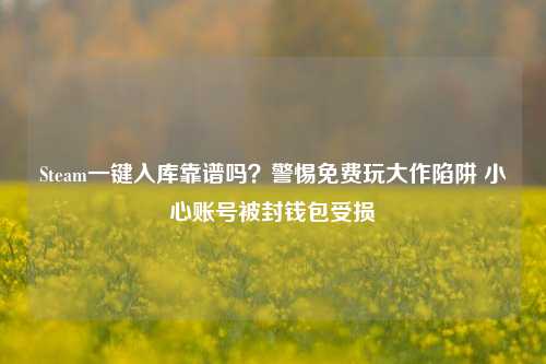 Steam一键入库靠谱吗?警惕免费玩大作陷阱 小心账号被封钱包受损