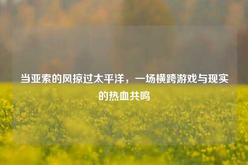 当亚索的风掠过太平洋,一场横跨游戏与现实的热血共鸣