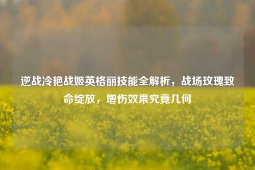 逆战冷艳战姬英格丽技能全解析,战场玫瑰致命绽放,增伤效果究竟几何