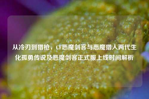 从冷刃到猎枪,CF恶魔剑客与恶魔猎人两代生化孤勇传说及恶魔剑客正式服上线时间解析