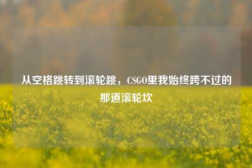 从空格跳转到滚轮跳,CSGO里我始终跨不过的那道滚轮坎
