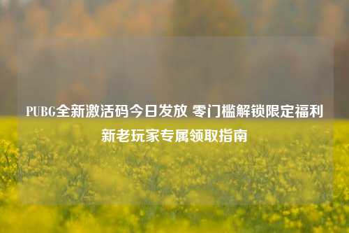 PUBG全新激活码今日发放 零门槛解锁限定福利新老玩家专属领取指南