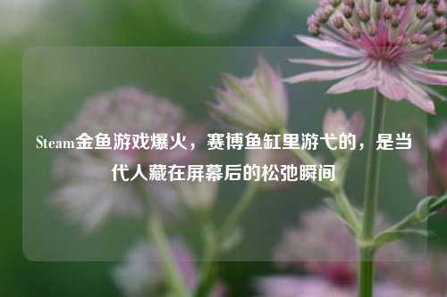 Steam金鱼游戏爆火,赛博鱼缸里游弋的,是当代人藏在屏幕后的松弛瞬间