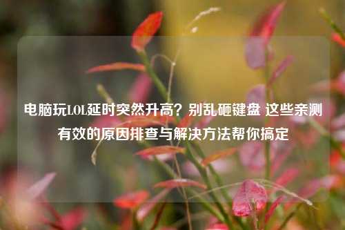 电脑玩LOL延时突然升高?别乱砸键盘 这些亲测有效的原因排查与解决方法帮你搞定