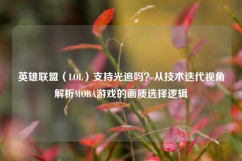 英雄联盟（LOL）支持光追吗？从技术迭代视角解析MOBA游戏的画质选择逻辑