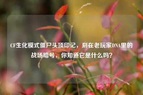 CF生化模式僵尸头顶印记，刻在老玩家DNA里的战场暗号，你知道它是什么吗？