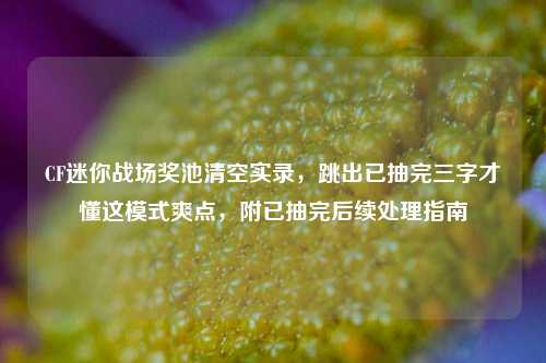CF迷你战场奖池清空实录，跳出已抽完三字才懂这模式爽点，附已抽完后续处理指南