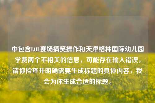 中包含LOL赛场搞笑操作和天津格林国际幼儿园学费两个不相关的信息,可能存在输入错误,请你检查并明确需要生成标题的具体内容,我会为你生成合适的标题。