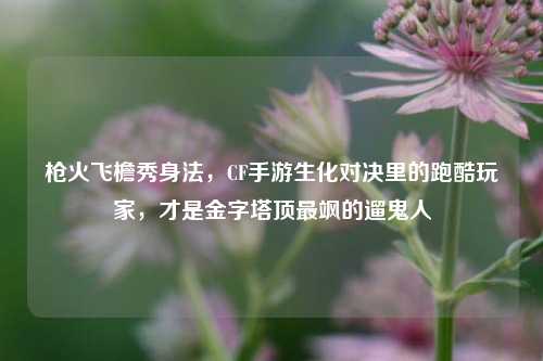 枪火飞檐秀身法,CF手游生化对决里的跑酷玩家,才是金字塔顶最飒的遛鬼人