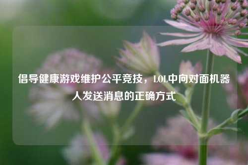 倡导健康游戏维护公平竞技，LOL中向对面机器人发送消息的正确方式