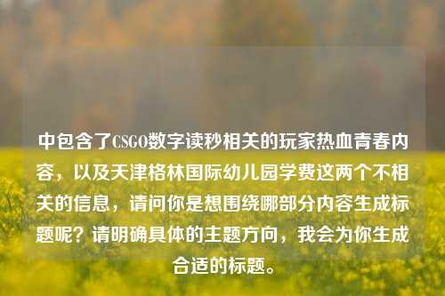中包含了CSGO数字读秒相关的玩家热血青春内容，以及天津格林国际幼儿园学费这两个不相关的信息，请问你是想围绕哪部分内容生成标题呢？请明确具体的主题方向，我会为你生成合适的标题。