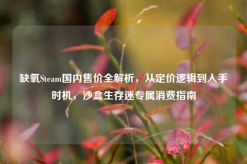 缺氧Steam国内售价全解析,从定价逻辑到入手时机,沙盒生存迷专属消费指南