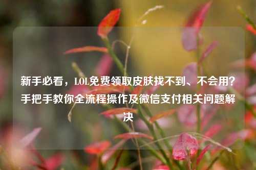 新手必看,LOL免费领取皮肤找不到、不会用?手把手教你全流程操作及微信支付相关问题解决