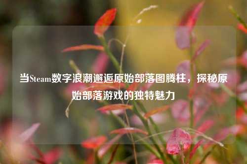 当Steam数字浪潮邂逅原始部落图腾柱，探秘原始部落游戏的独特魅力