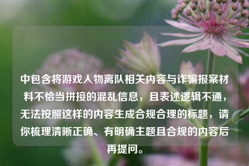 中包含将游戏人物离队相关内容与诈骗报案材料不恰当拼接的混乱信息,且表述逻辑不通,无法按照这样的内容生成合规合理的标题,请你梳理清晰正确、有明确主题且合规的内容后再提问。