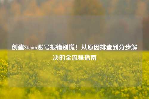 创建Steam账号报错别慌!从原因排查到分步解决的全流程指南