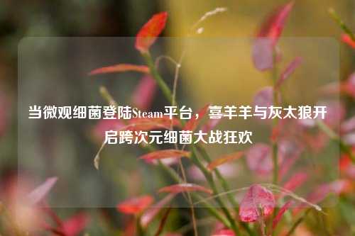 当微观细菌登陆Steam平台，喜羊羊与灰太狼开启跨次元细菌大战狂欢