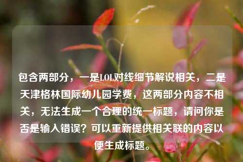 包含两部分，一是LOL对线细节解说相关，二是天津格林国际幼儿园学费，这两部分内容不相关，无法生成一个合理的统一标题，请问你是否是输入错误？可以重新提供相关联的内容以便生成标题。
