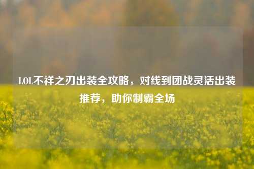 LOL不祥之刃出装全攻略,对线到团战灵活出装推荐,助你制霸全场