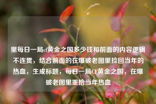 里每日一局cf黄金之国多少钱和前面的内容逻辑不连贯,结合前面的在爆破老图里捡回当年的热血,生成标题,每日一局CF黄金之国,在爆破老图里重拾当年热血