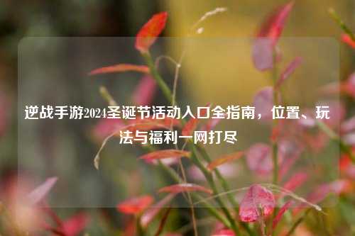 逆战手游2024圣诞节活动入口全指南,位置、玩法与福利一网打尽