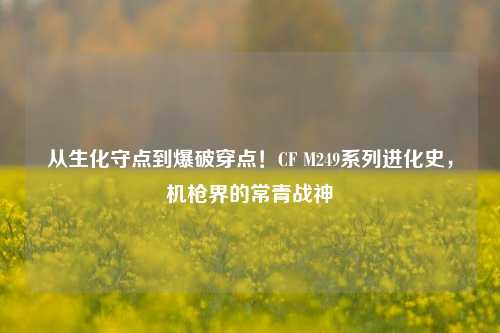 从生化守点到爆破穿点！CF M249系列进化史，机枪界的常青战神
