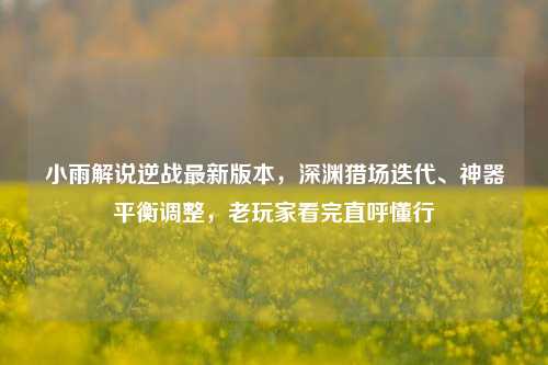 小雨解说逆战最新版本,深渊猎场迭代、神器平衡调整,老玩家看完直呼懂行