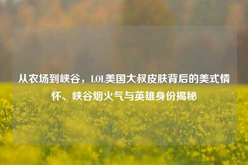 从农场到峡谷,LOL美国大叔皮肤背后的美式情怀、峡谷烟火气与英雄身份揭秘