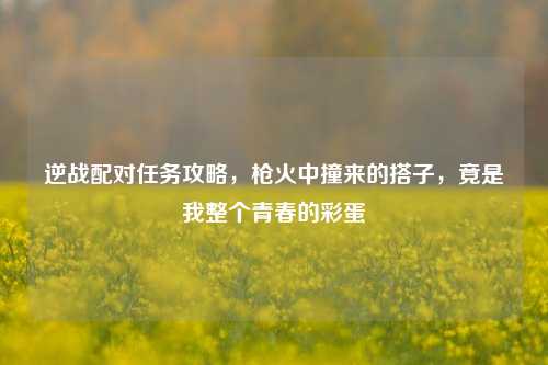 逆战配对任务攻略,枪火中撞来的搭子,竟是我整个青春的彩蛋