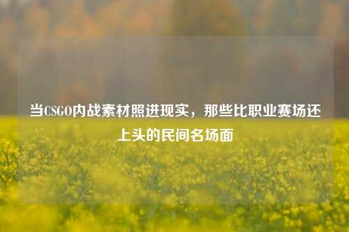 当CSGO内战素材照进现实,那些比职业赛场还上头的民间名场面