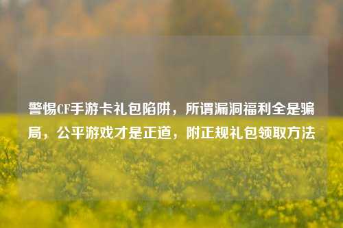 警惕CF手游卡礼包陷阱，所谓漏洞福利全是骗局，公平游戏才是正道，附正规礼包领取方法