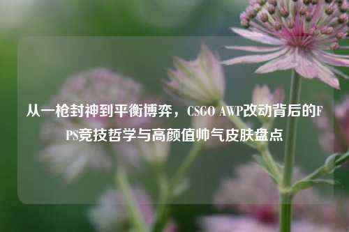 从一枪封神到平衡博弈,CSGO AWP改动背后的FPS竞技哲学与高颜值帅气皮肤盘点