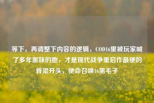 等下,再调整下内容的逻辑,COD16里被玩家喊了多年黑妹的她,才是现代战争重启作最硬的脊梁开头,使命召唤16黑毛子